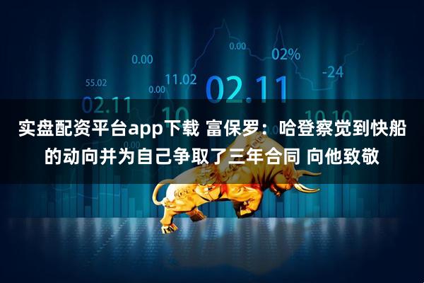 实盘配资平台app下载 富保罗：哈登察觉到快船的动向并为自己争取了三年合同 向他致敬