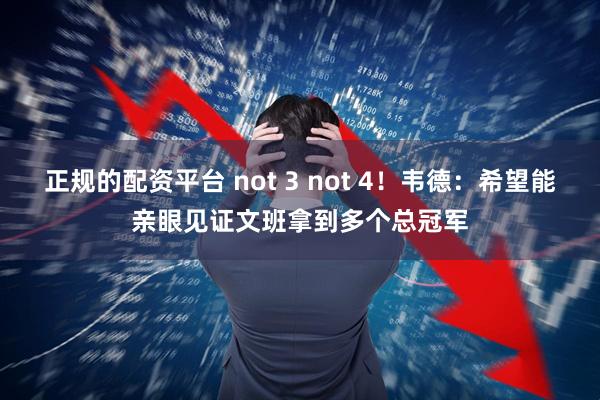 正规的配资平台 not 3 not 4！韦德：希望能亲眼见证文班拿到多个总冠军