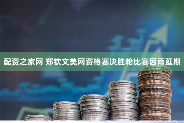 配资之家网 郑钦文美网资格赛决胜轮比赛因雨延期