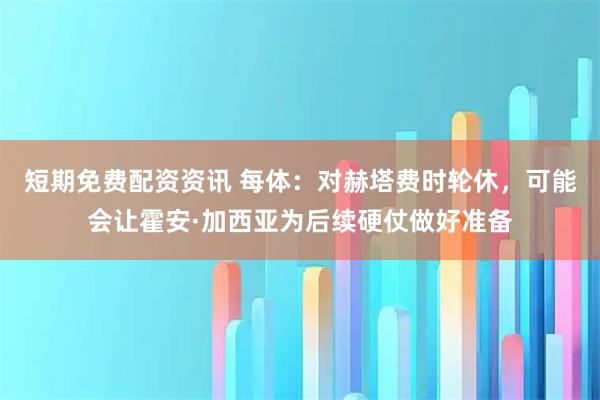短期免费配资资讯 每体：对赫塔费时轮休，可能会让霍安·加西亚为后续硬仗做好准备