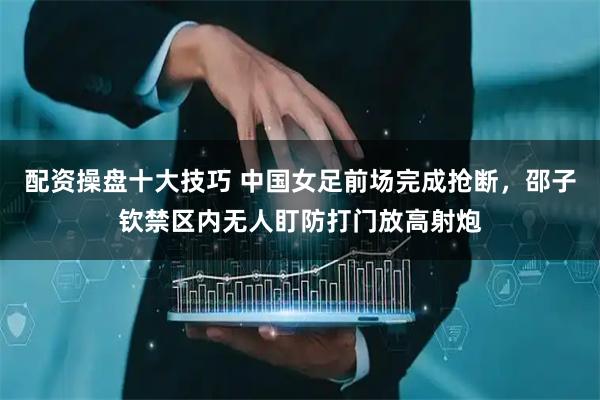 配资操盘十大技巧 中国女足前场完成抢断，邵子钦禁区内无人盯防打门放高射炮