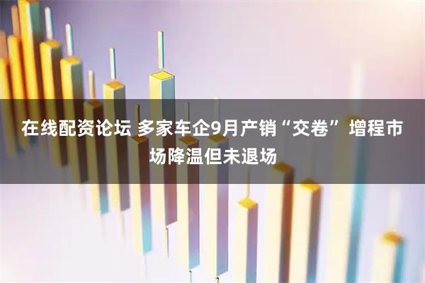 在线配资论坛 多家车企9月产销“交卷” 增程市场降温但未退场