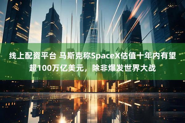 线上配资平台 马斯克称SpaceX估值十年内有望超100万亿美元，除非爆发世界大战