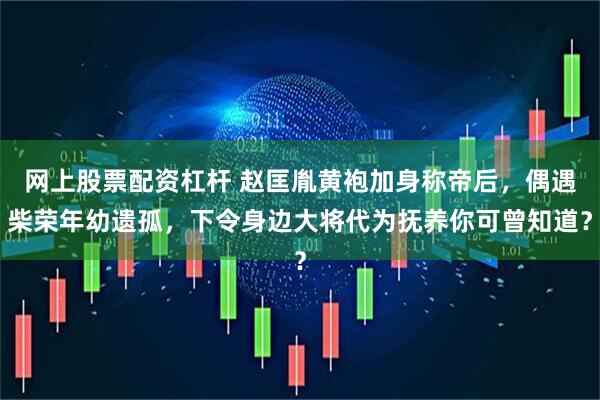 网上股票配资杠杆 赵匡胤黄袍加身称帝后，偶遇柴荣年幼遗孤，下令身边大将代为抚养你可曾知道？