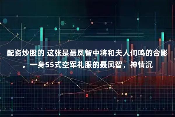 配资炒股的 这张是聂凤智中将和夫人何鸣的合影。一身55式空军礼服的聂凤智，神情沉