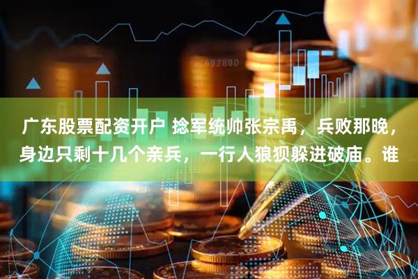广东股票配资开户 捻军统帅张宗禹，兵败那晚，身边只剩十几个亲兵，一行人狼狈躲进破庙。谁